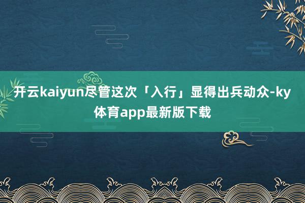 开云kaiyun尽管这次「入行」显得出兵动众-ky体育app最新版下载