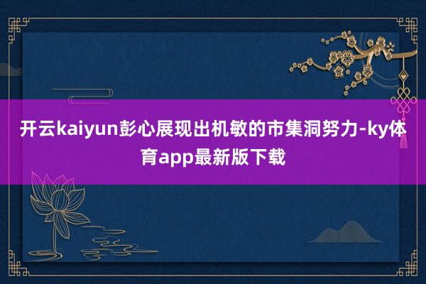 开云kaiyun彭心展现出机敏的市集洞努力-ky体育app最新版下载