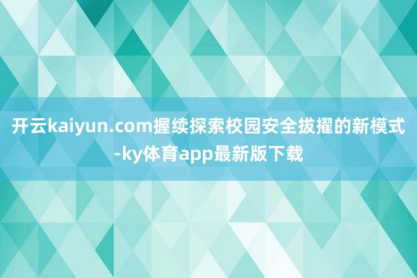 开云kaiyun.com握续探索校园安全拔擢的新模式-ky体育app最新版下载