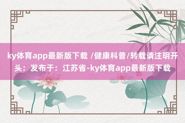 ky体育app最新版下载 /健康科普/转载请注明开头:发布于:江苏省-ky体育app最新版下载