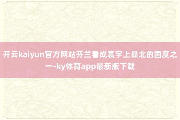 开云kaiyun官方网站芬兰看成寰宇上最北的国度之一-ky体育app最新版下载