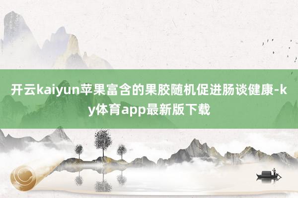 开云kaiyun苹果富含的果胶随机促进肠谈健康-ky体育app最新版下载