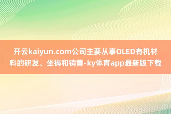 开云kaiyun.com　　公司主要从事OLED有机材料的研发、坐褥和销售-ky体育app最新版下载