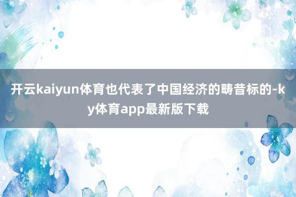开云kaiyun体育也代表了中国经济的畴昔标的-ky体育app最新版下载