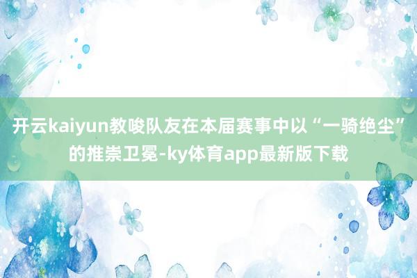 开云kaiyun教唆队友在本届赛事中以“一骑绝尘”的推崇卫冕-ky体育app最新版下载