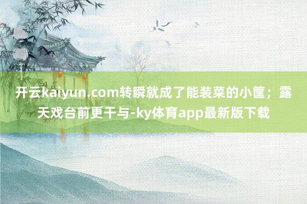 开云kaiyun.com转瞬就成了能装菜的小筐；露天戏台前更干与-ky体育app最新版下载