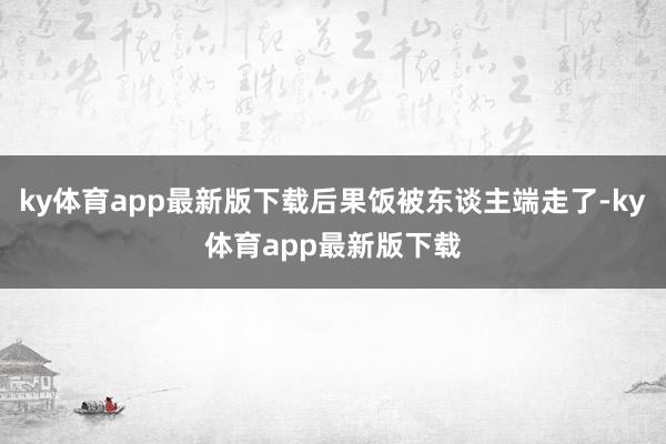 ky体育app最新版下载后果饭被东谈主端走了-ky体育app最新版下载