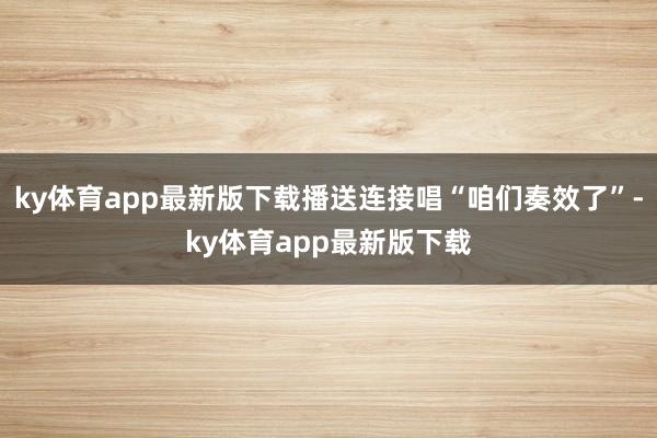 ky体育app最新版下载播送连接唱“咱们奏效了”-ky体育app最新版下载