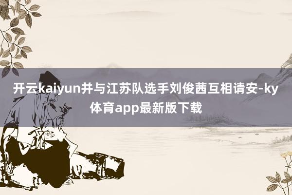 开云kaiyun并与江苏队选手刘俊茜互相请安-ky体育app最新版下载