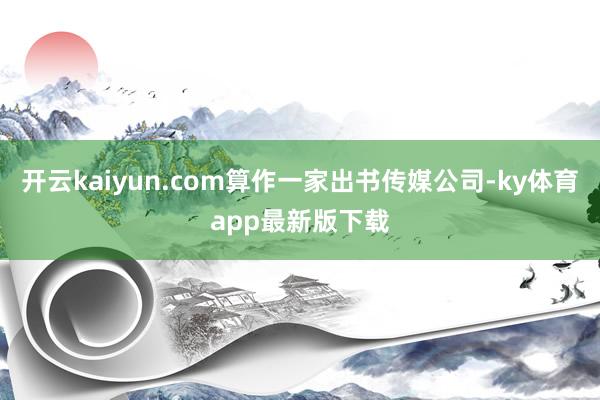 开云kaiyun.com算作一家出书传媒公司-ky体育app最新版下载