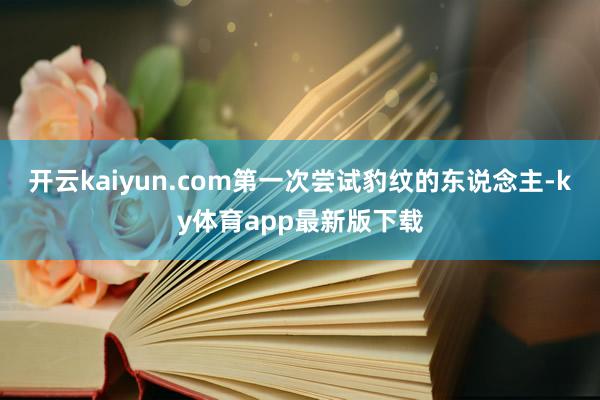 开云kaiyun.com第一次尝试豹纹的东说念主-ky体育app最新版下载