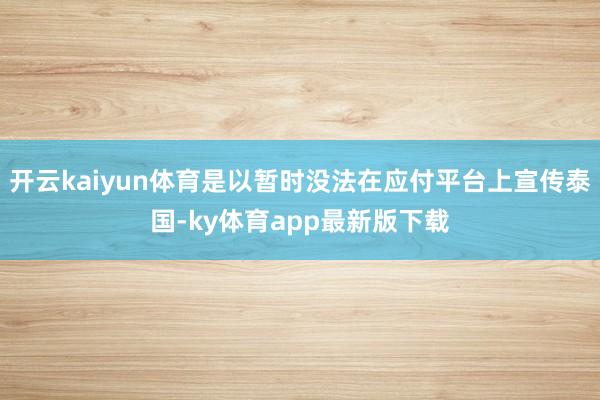 开云kaiyun体育是以暂时没法在应付平台上宣传泰国-ky体育app最新版下载