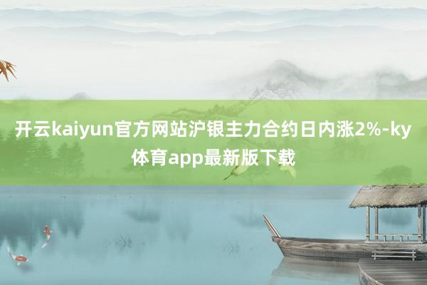 开云kaiyun官方网站沪银主力合约日内涨2%-ky体育app最新版下载