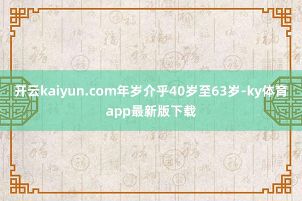 开云kaiyun.com年岁介乎40岁至63岁-ky体育app最新版下载