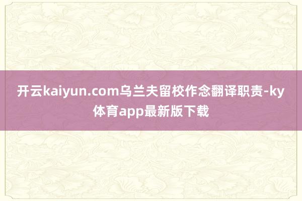 开云kaiyun.com乌兰夫留校作念翻译职责-ky体育app最新版下载