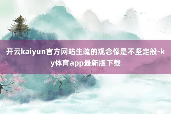 开云kaiyun官方网站生疏的观念像是不坚定般-ky体育app最新版下载