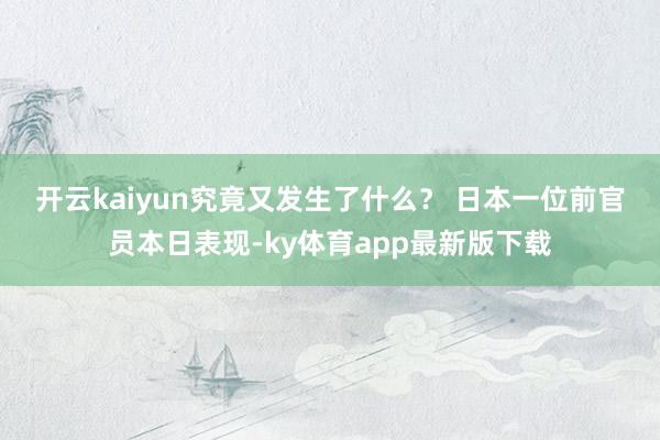 开云kaiyun究竟又发生了什么? 日本一位前官员本日表现-ky体育app最新版下载