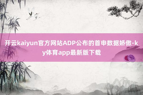 开云kaiyun官方网站ADP公布的首申数据娇傲-ky体育app最新版下载