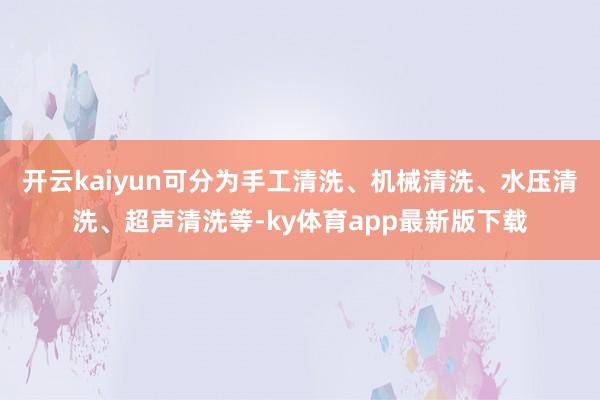 开云kaiyun可分为手工清洗、机械清洗、水压清洗、超声清洗等-ky体育app最新版下载