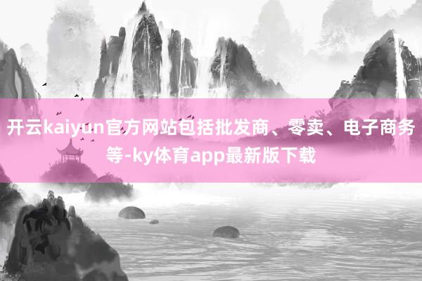 开云kaiyun官方网站包括批发商、零卖、电子商务等-ky体育app最新版下载