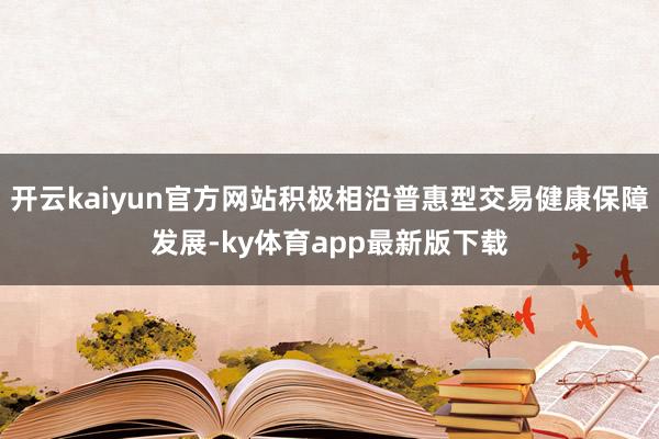 开云kaiyun官方网站积极相沿普惠型交易健康保障发展-ky体育app最新版下载