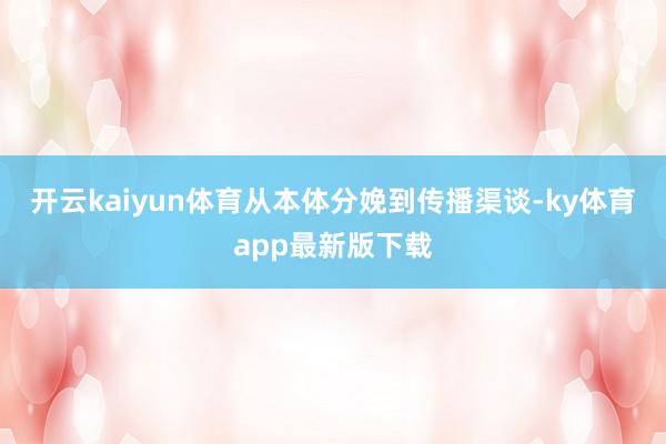 开云kaiyun体育从本体分娩到传播渠谈-ky体育app最新版下载