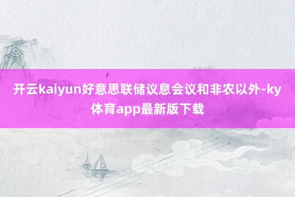 开云kaiyun好意思联储议息会议和非农以外-ky体育app最新版下载