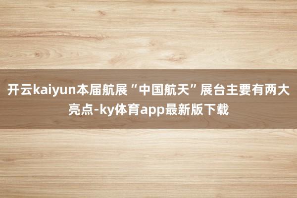 开云kaiyun本届航展“中国航天”展台主要有两大亮点-ky体育app最新版下载