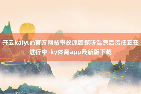 开云kaiyun官方网站事故原因探听温煦后责任正在进行中-ky体育app最新版下载