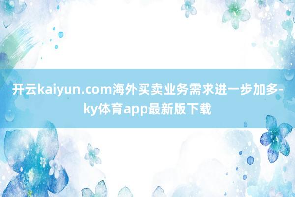 开云kaiyun.com海外买卖业务需求进一步加多-ky体育app最新版下载