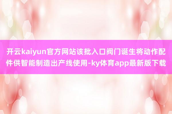 开云kaiyun官方网站该批入口阀门诞生将动作配件供智能制造出产线使用-ky体育app最新版下载