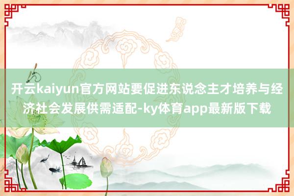 开云kaiyun官方网站要促进东说念主才培养与经济社会发展供需适配-ky体育app最新版下载