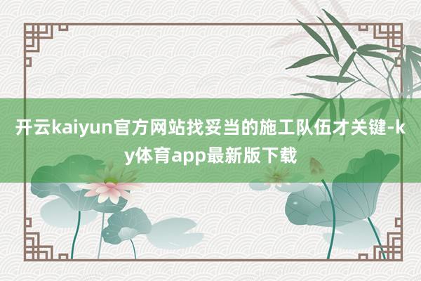 开云kaiyun官方网站找妥当的施工队伍才关键-ky体育app最新版下载