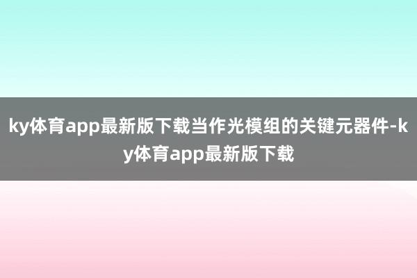 ky体育app最新版下载当作光模组的关键元器件-ky体育app最新版下载
