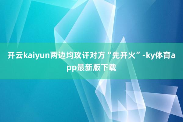 开云kaiyun两边均攻讦对方“先开火”-ky体育app最新版下载