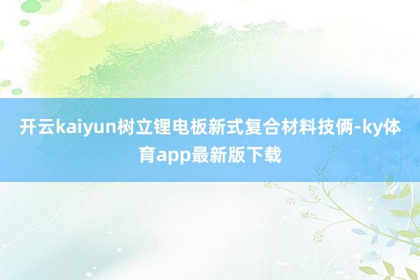开云kaiyun树立锂电板新式复合材料技俩-ky体育app最新版下载