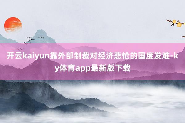 开云kaiyun靠外部制裁对经济悲怆的国度发难-ky体育app最新版下载