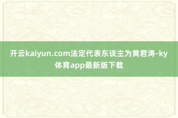 开云kaiyun.com法定代表东谈主为黄君涛-ky体育app最新版下载