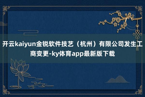 开云kaiyun金锐软件技艺（杭州）有限公司发生工商变更-ky体育app最新版下载