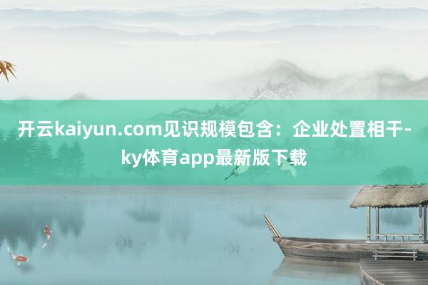开云kaiyun.com见识规模包含：企业处置相干-ky体育app最新版下载