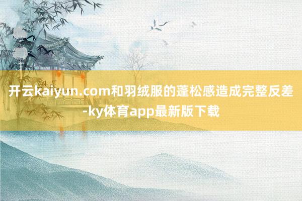 开云kaiyun.com和羽绒服的蓬松感造成完整反差-ky体育app最新版下载