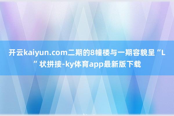 开云kaiyun.com二期的8幢楼与一期容貌呈“L”状拼接-ky体育app最新版下载