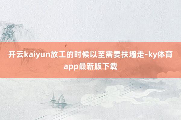 开云kaiyun放工的时候以至需要扶墙走-ky体育app最新版下载