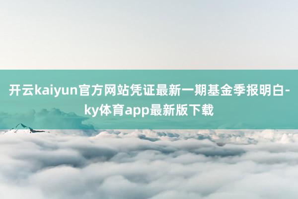 开云kaiyun官方网站凭证最新一期基金季报明白-ky体育app最新版下载