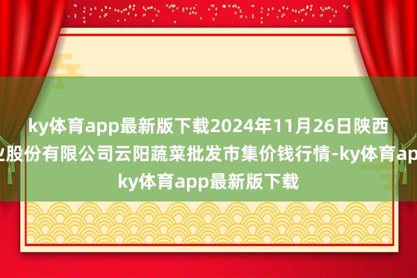 ky体育app最新版下载2024年11月26日陕西泾云当代农业股份有限公司云阳蔬菜批发市集价钱行情-ky体育app最新版下载