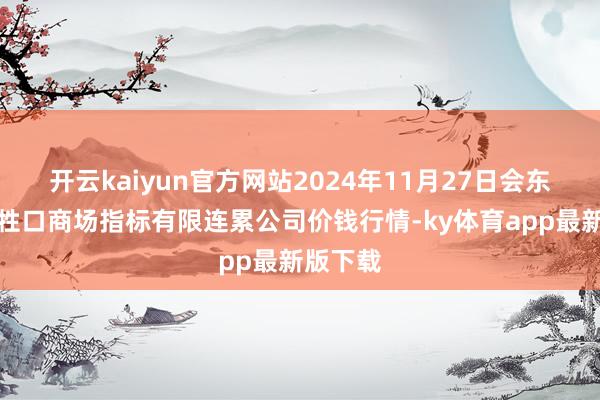 开云kaiyun官方网站2024年11月27日会东县堵格牲口商场指标有限连累公司价钱行情-ky体育app最新版下载