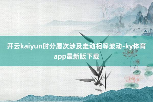 开云kaiyun时分屡次涉及走动相等波动-ky体育app最新版下载