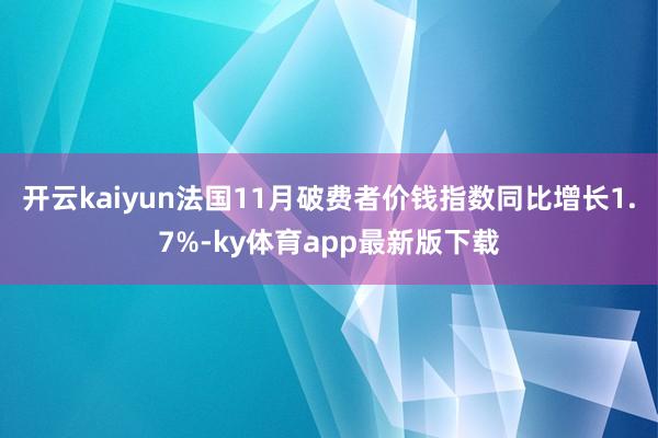 开云kaiyun法国11月破费者价钱指数同比增长1.7%-ky体育app最新版下载