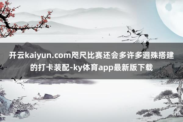 开云kaiyun.com咫尺比赛还会多许多迥殊搭建的打卡装配-ky体育app最新版下载
