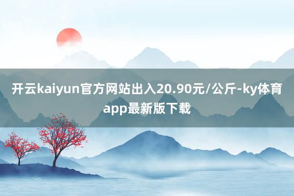 开云kaiyun官方网站出入20.90元/公斤-ky体育app最新版下载